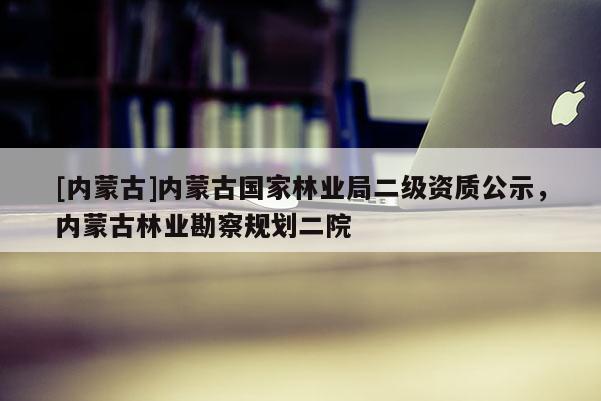 [內(nèi)蒙古]內(nèi)蒙古國家林業(yè)局二級資質(zhì)公示，內(nèi)蒙古林業(yè)勘察規(guī)劃二院