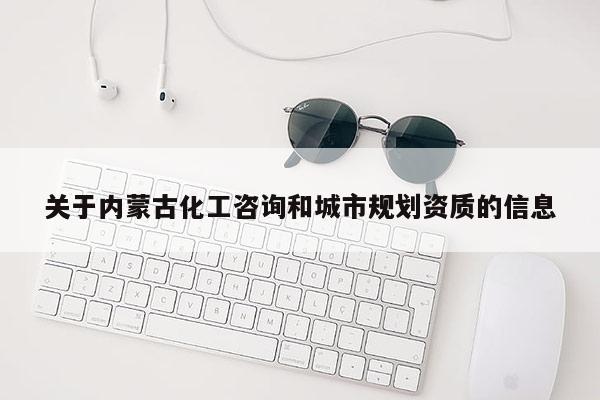 關于內蒙古化工咨詢和城市規劃資質的信息