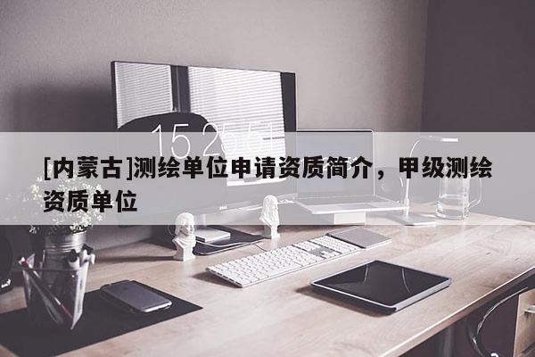 [內蒙古]測繪單位申請資質簡介，甲級測繪資質單位