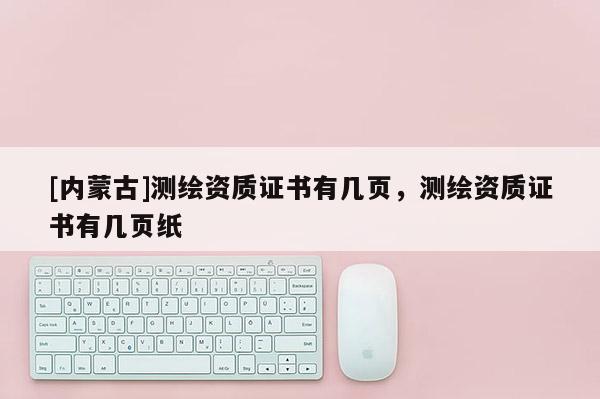 [內蒙古]測繪資質證書有幾頁，測繪資質證書有幾頁紙