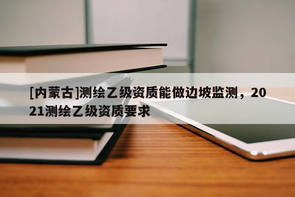 [內蒙古]測繪乙級資質能做邊坡監測，2021測繪乙級資質要求