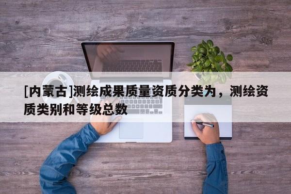 [內(nèi)蒙古]測(cè)繪成果質(zhì)量資質(zhì)分類(lèi)為，測(cè)繪資質(zhì)類(lèi)別和等級(jí)總數(shù)