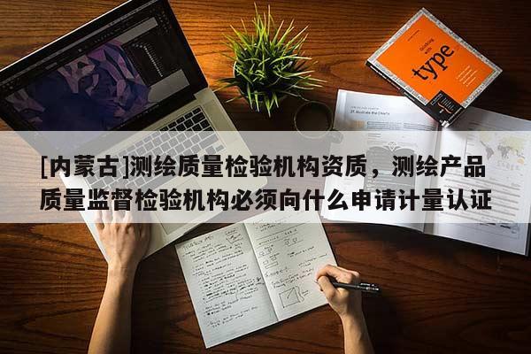 [內(nèi)蒙古]測(cè)繪質(zhì)量檢驗(yàn)機(jī)構(gòu)資質(zhì)，測(cè)繪產(chǎn)品質(zhì)量監(jiān)督檢驗(yàn)機(jī)構(gòu)必須向什么申請(qǐng)計(jì)量認(rèn)證