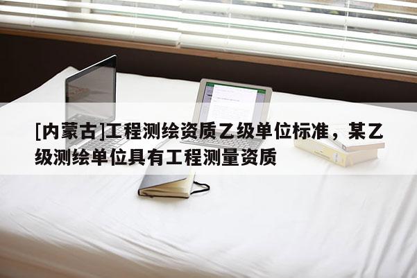 [內(nèi)蒙古]工程測(cè)繪資質(zhì)乙級(jí)單位標(biāo)準(zhǔn)，某乙級(jí)測(cè)繪單位具有工程測(cè)量資質(zhì)