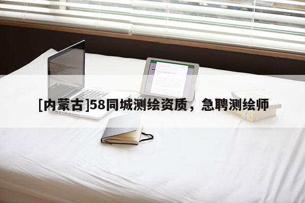 [內蒙古]58同城測繪資質，急聘測繪師