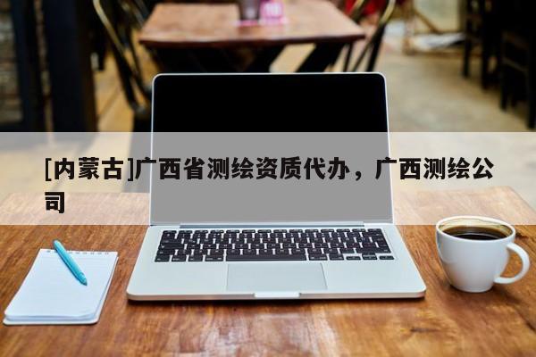 [內(nèi)蒙古]廣西省測(cè)繪資質(zhì)代辦，廣西測(cè)繪公司