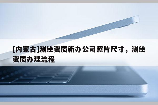 [內蒙古]測繪資質新辦公司照片尺寸，測繪資質辦理流程