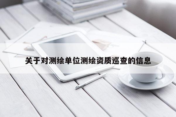 關(guān)于對測繪單位測繪資質(zhì)巡查的信息