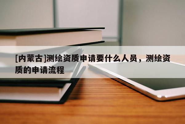 [內蒙古]測繪資質申請要什么人員，測繪資質的申請流程