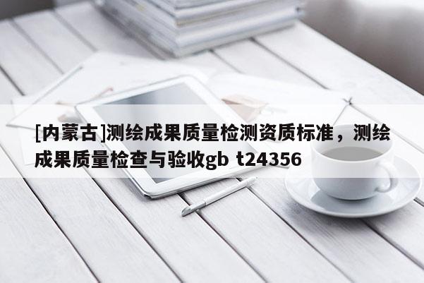 [內(nèi)蒙古]測(cè)繪成果質(zhì)量檢測(cè)資質(zhì)標(biāo)準(zhǔn)，測(cè)繪成果質(zhì)量檢查與驗(yàn)收gb t24356