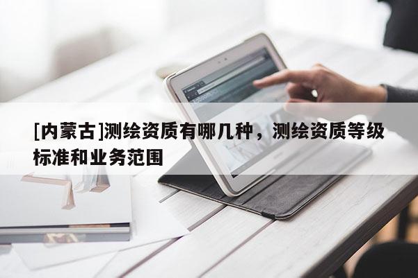 [內蒙古]測繪資質有哪幾種，測繪資質等級標準和業務范圍