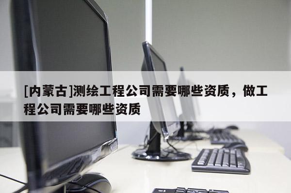 [內蒙古]測繪工程公司需要哪些資質，做工程公司需要哪些資質