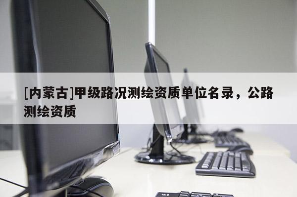 [內(nèi)蒙古]甲級路況測繪資質(zhì)單位名錄，公路測繪資質(zhì)