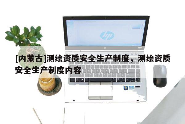 [內(nèi)蒙古]測(cè)繪資質(zhì)安全生產(chǎn)制度，測(cè)繪資質(zhì)安全生產(chǎn)制度內(nèi)容