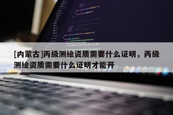[內(nèi)蒙古]丙級測繪資質(zhì)需要什么證明，丙級測繪資質(zhì)需要什么證明才能開