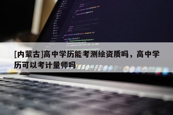 [內(nèi)蒙古]高中學(xué)歷能考測繪資質(zhì)嗎，高中學(xué)歷可以考計量師嗎