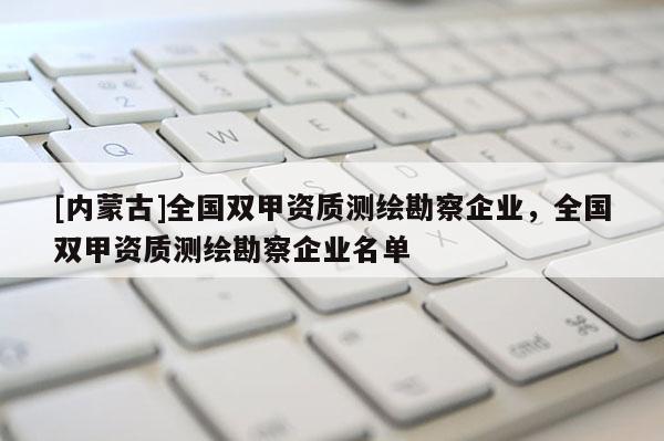 [內蒙古]全國雙甲資質測繪勘察企業(yè)，全國雙甲資質測繪勘察企業(yè)名單