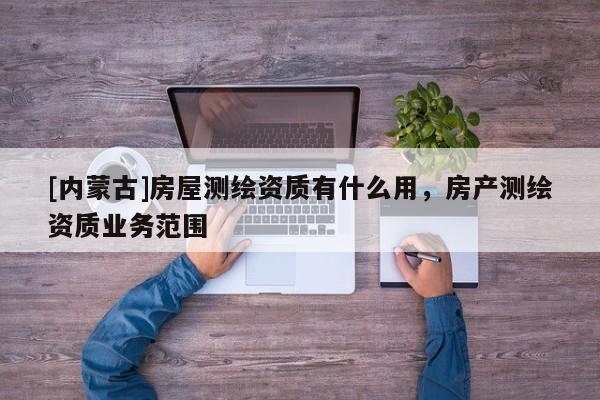 [內蒙古]房屋測繪資質有什么用，房產測繪資質業務范圍