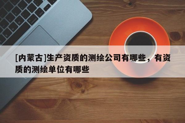 [內蒙古]生產資質的測繪公司有哪些，有資質的測繪單位有哪些