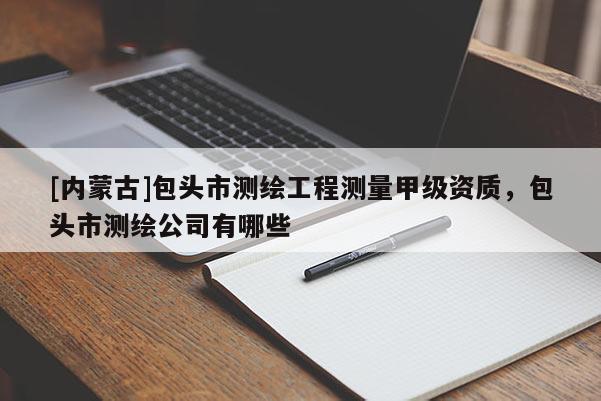 [內(nèi)蒙古]包頭市測繪工程測量甲級資質(zhì)，包頭市測繪公司有哪些
