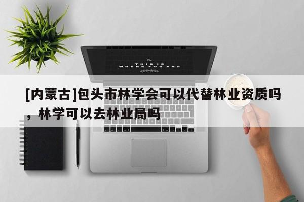 [內(nèi)蒙古]包頭市林學(xué)會可以代替林業(yè)資質(zhì)嗎，林學(xué)可以去林業(yè)局嗎