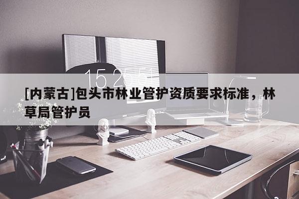 [內(nèi)蒙古]包頭市林業(yè)管護資質(zhì)要求標準，林草局管護員