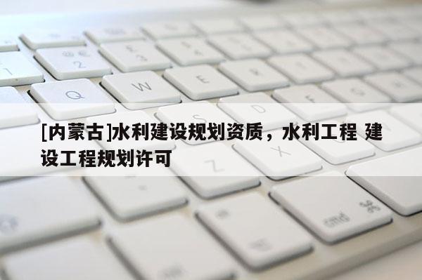 [內蒙古]水利建設規劃資質，水利工程 建設工程規劃許可