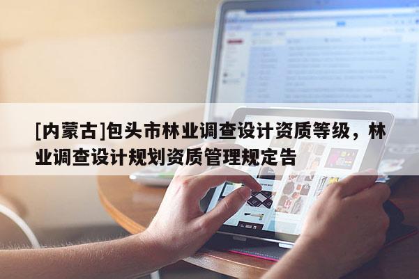 [內(nèi)蒙古]包頭市林業(yè)調(diào)查設(shè)計資質(zhì)等級，林業(yè)調(diào)查設(shè)計規(guī)劃資質(zhì)管理規(guī)定告