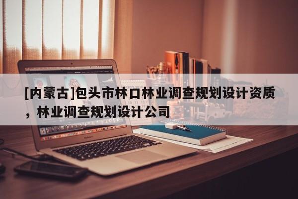 [內(nèi)蒙古]包頭市林口林業(yè)調(diào)查規(guī)劃設(shè)計資質(zhì)，林業(yè)調(diào)查規(guī)劃設(shè)計公司
