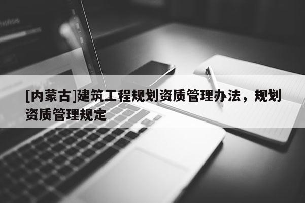 [內蒙古]建筑工程規劃資質管理辦法，規劃資質管理規定