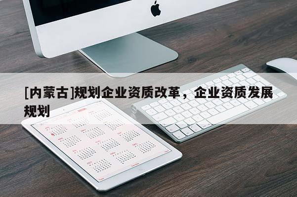 [內蒙古]規劃企業資質改革，企業資質發展規劃