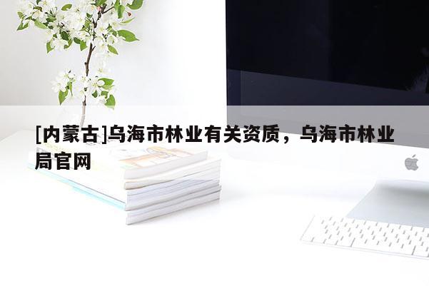 [內蒙古]烏海市林業有關資質，烏海市林業局官網