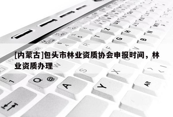 [內蒙古]包頭市林業資質協會申報時間，林業資質辦理