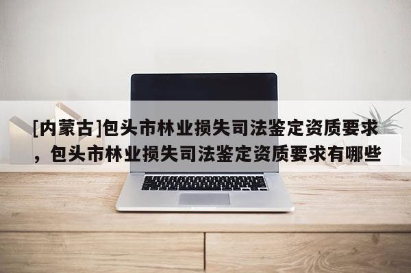 [內蒙古]包頭市林業損失司法鑒定資質要求，包頭市林業損失司法鑒定資質要求有哪些