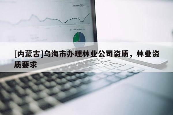 [內蒙古]烏海市辦理林業公司資質，林業資質要求