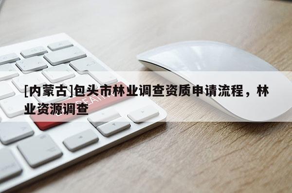 [內蒙古]包頭市林業調查資質申請流程，林業資源調查