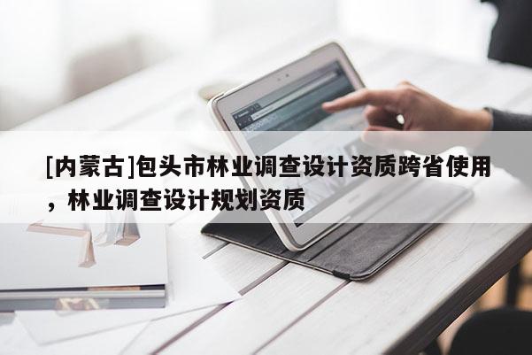 [內蒙古]包頭市林業調查設計資質跨省使用，林業調查設計規劃資質