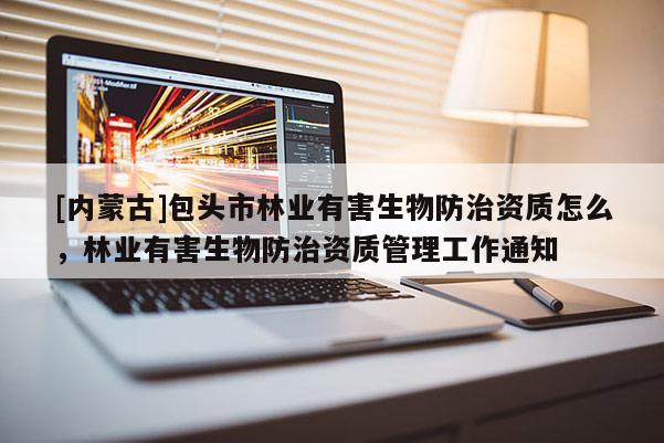 [內(nèi)蒙古]包頭市林業(yè)有害生物防治資質(zhì)怎么，林業(yè)有害生物防治資質(zhì)管理工作通知