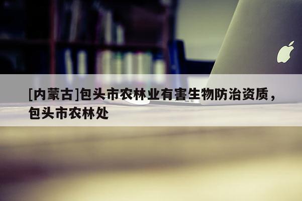 [內(nèi)蒙古]包頭市農(nóng)林業(yè)有害生物防治資質(zhì)，包頭市農(nóng)林處