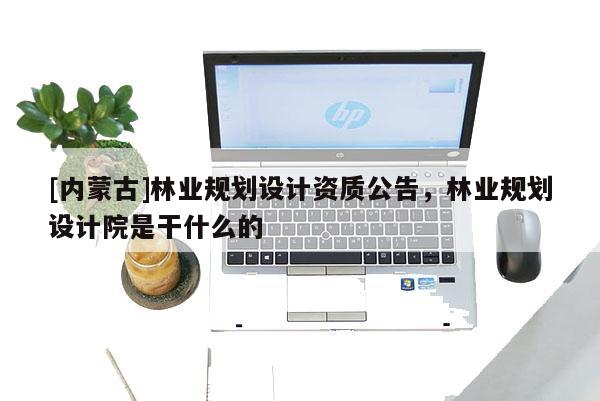 [內蒙古]林業規劃設計資質公告，林業規劃設計院是干什么的