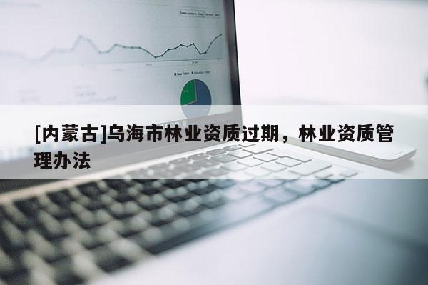 [內(nèi)蒙古]烏海市林業(yè)資質(zhì)過期，林業(yè)資質(zhì)管理辦法