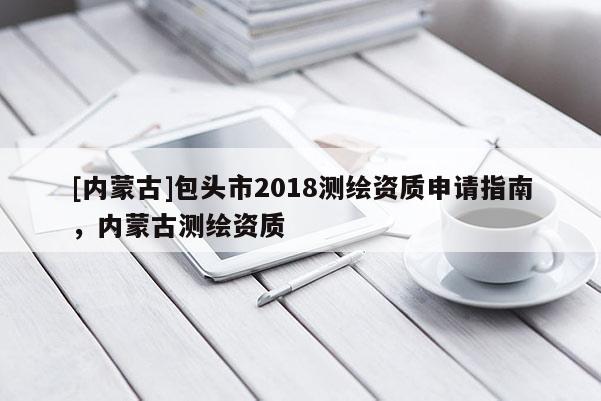 [內蒙古]包頭市2018測繪資質申請指南，內蒙古測繪資質