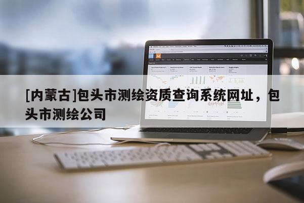 [內(nèi)蒙古]包頭市測(cè)繪資質(zhì)查詢(xún)系統(tǒng)網(wǎng)址，包頭市測(cè)繪公司