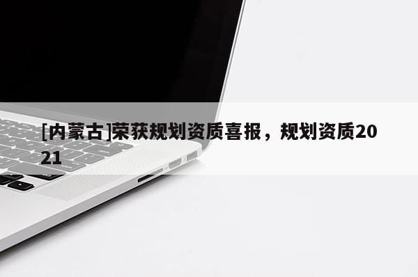 [內蒙古]榮獲規劃資質喜報，規劃資質2021