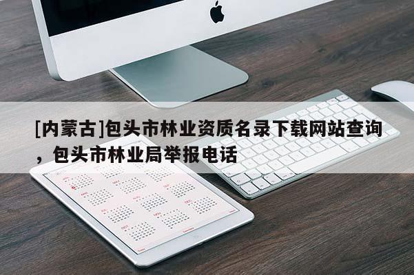 [內(nèi)蒙古]包頭市林業(yè)資質(zhì)名錄下載網(wǎng)站查詢，包頭市林業(yè)局舉報(bào)電話