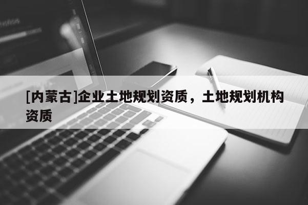 [內蒙古]企業土地規劃資質，土地規劃機構資質