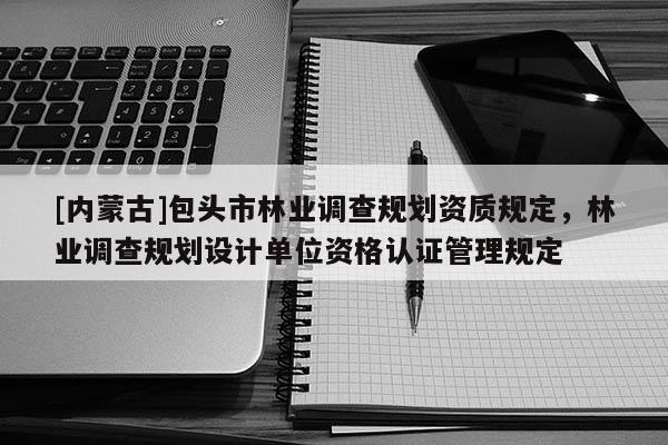 [內(nèi)蒙古]包頭市林業(yè)調(diào)查規(guī)劃資質(zhì)規(guī)定，林業(yè)調(diào)查規(guī)劃設(shè)計(jì)單位資格認(rèn)證管理規(guī)定