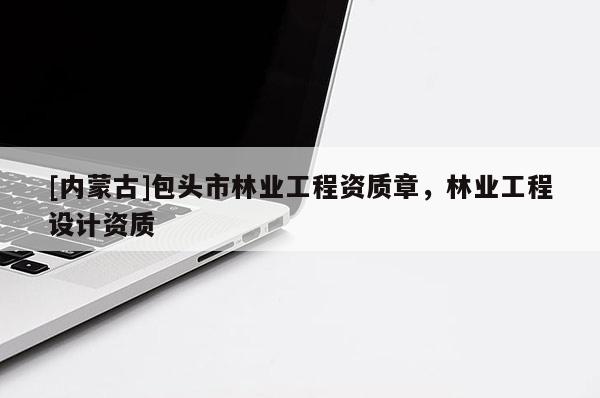[內(nèi)蒙古]包頭市林業(yè)工程資質(zhì)章，林業(yè)工程設(shè)計(jì)資質(zhì)
