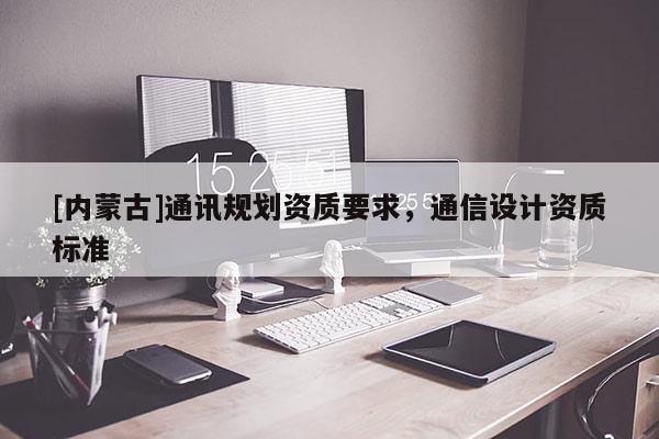 [內蒙古]通訊規劃資質要求，通信設計資質標準