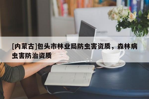 [內(nèi)蒙古]包頭市林業(yè)局防蟲(chóng)害資質(zhì)，森林病蟲(chóng)害防治資質(zhì)